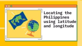Locating the
Philippines
using latitude
and longitude
 