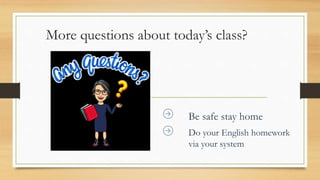 More questions about today’s class?
Be safe stay home
Do your English homework
via your system