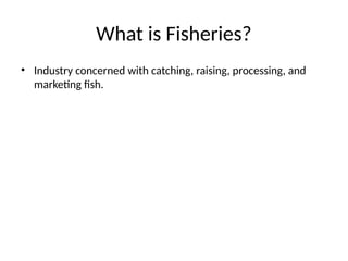 What is Fisheries?
• Industry concerned with catching, raising, processing, and
marketing fish.
 