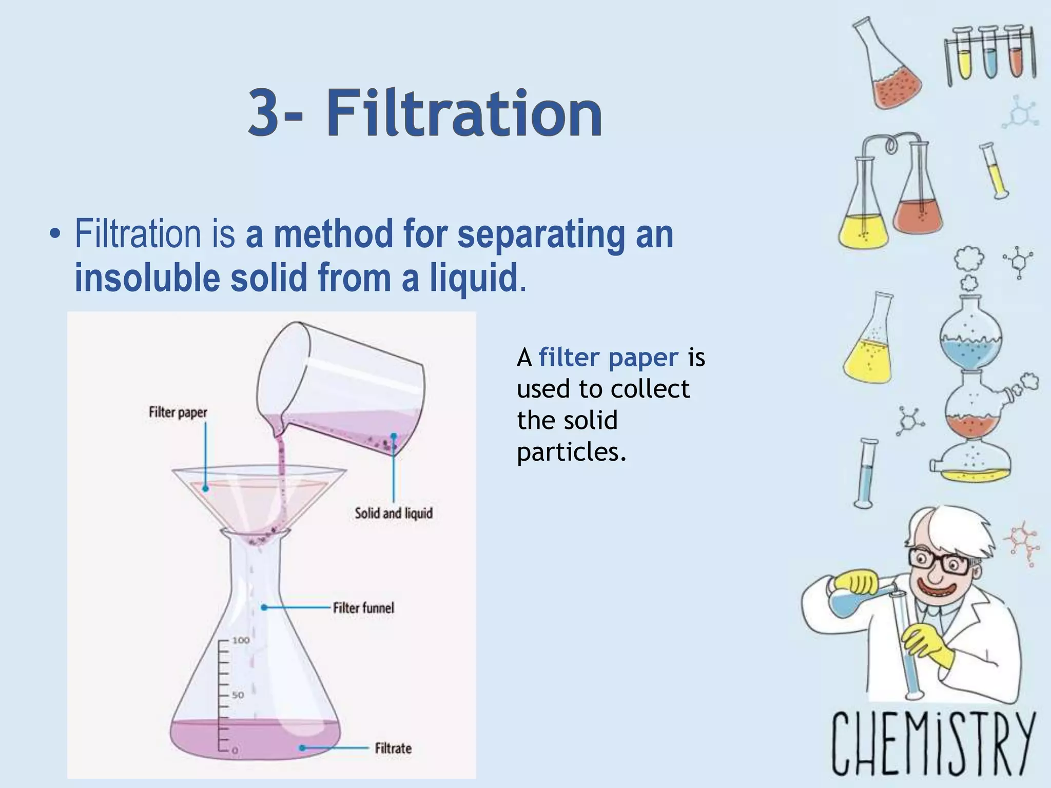 • Filtration is a method for separating an
insoluble solid from a liquid.
A filter paper is
used to collect
the solid
particles.
 