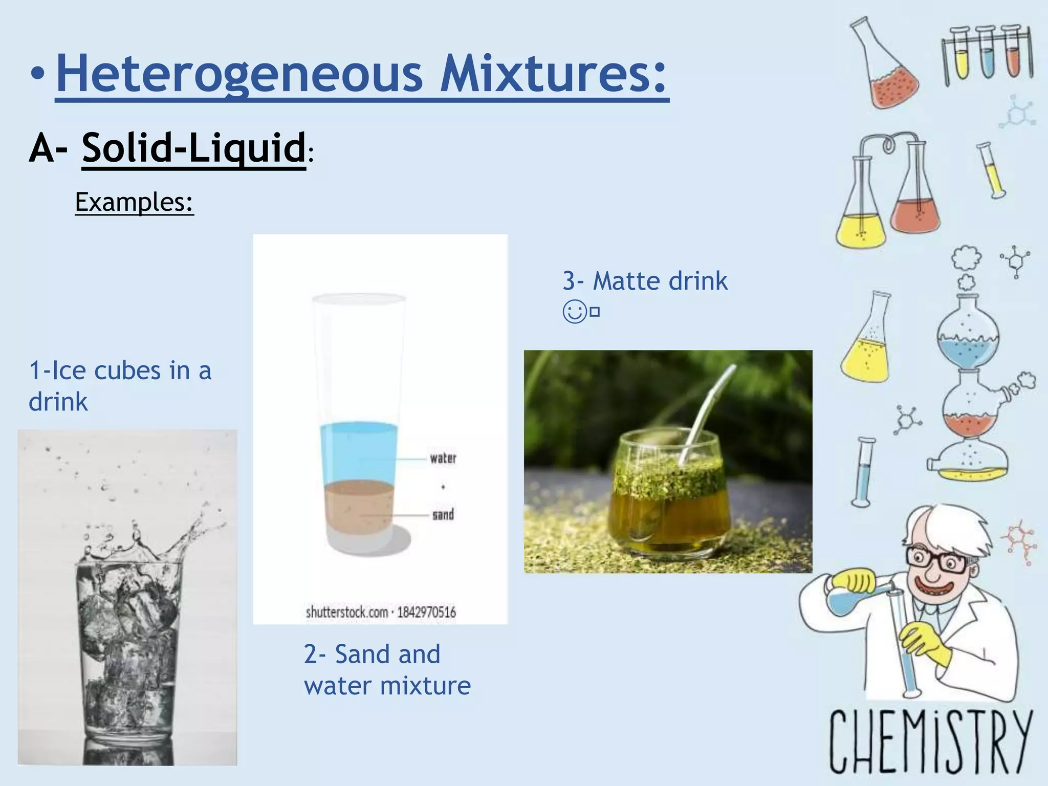• Heterogeneous Mixtures:
A- Solid-Liquid:
Examples:
1-Ice cubes in a
drink
2- Sand and
water mixture
3- Matte drink
☺️
 