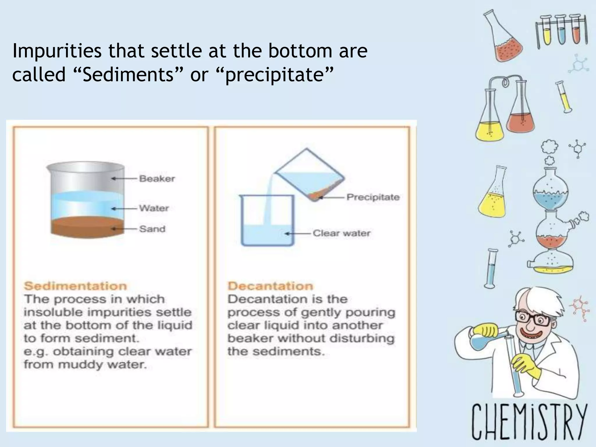 Impurities that settle at the bottom are
called “Sediments” or “precipitate”
 