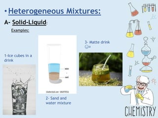 • Heterogeneous Mixtures:
A- Solid-Liquid:
Examples:
1-Ice cubes in a
drink
2- Sand and
water mixture
3- Matte drink
☺️
 