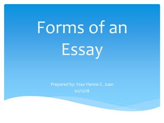 Forms of an
Essay
Prepared by: Yssa Vienne C. Juan
02/12/18
 