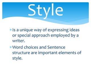 Style
Is a unique way of expressing ideas
or special approach employed by a
writer.
Word choices and Sentence
structure are important elements of
style.
 