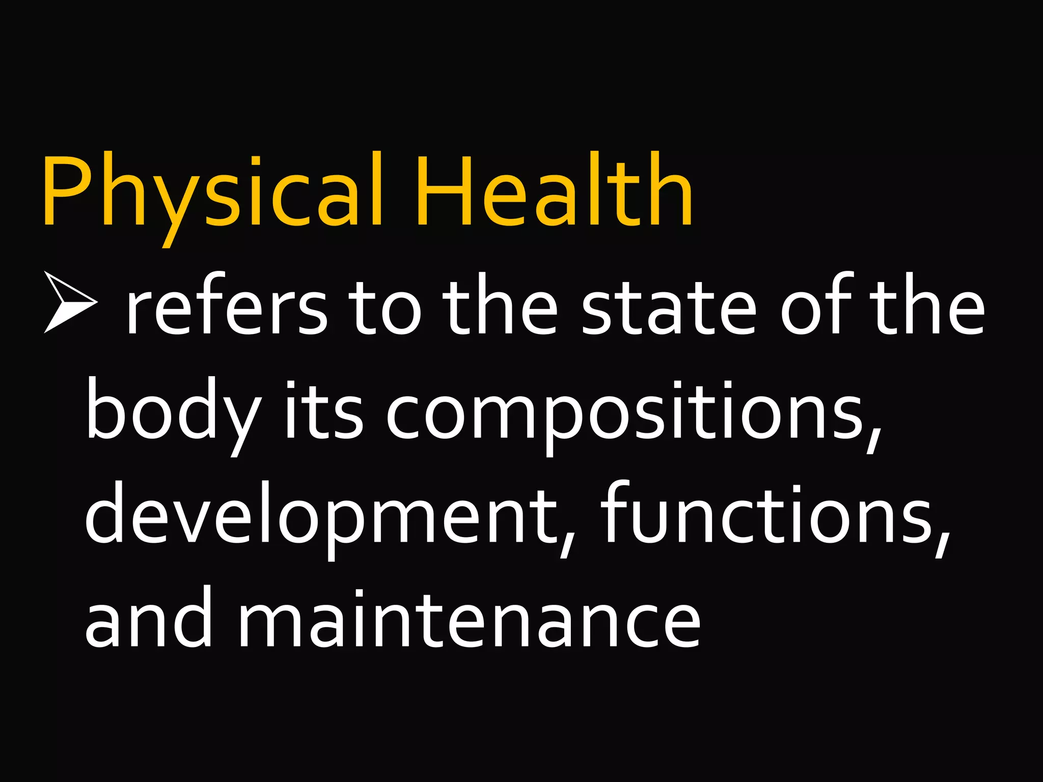 Physical Health
 refers to the state of the
body its compositions,
development, functions,
and maintenance
 