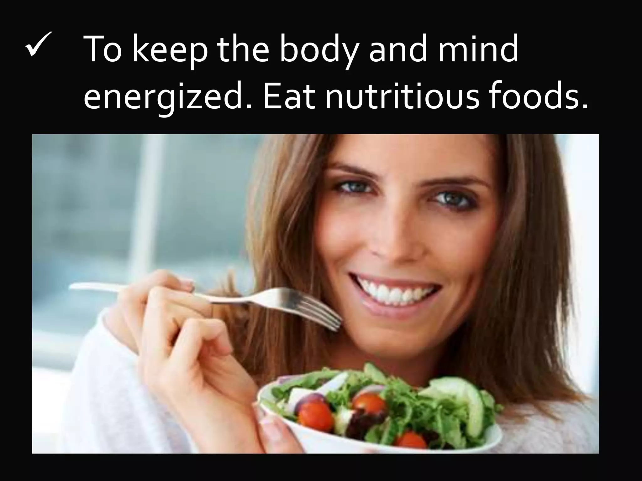 To keep the body and mind
energized. Eat nutritious foods.
 