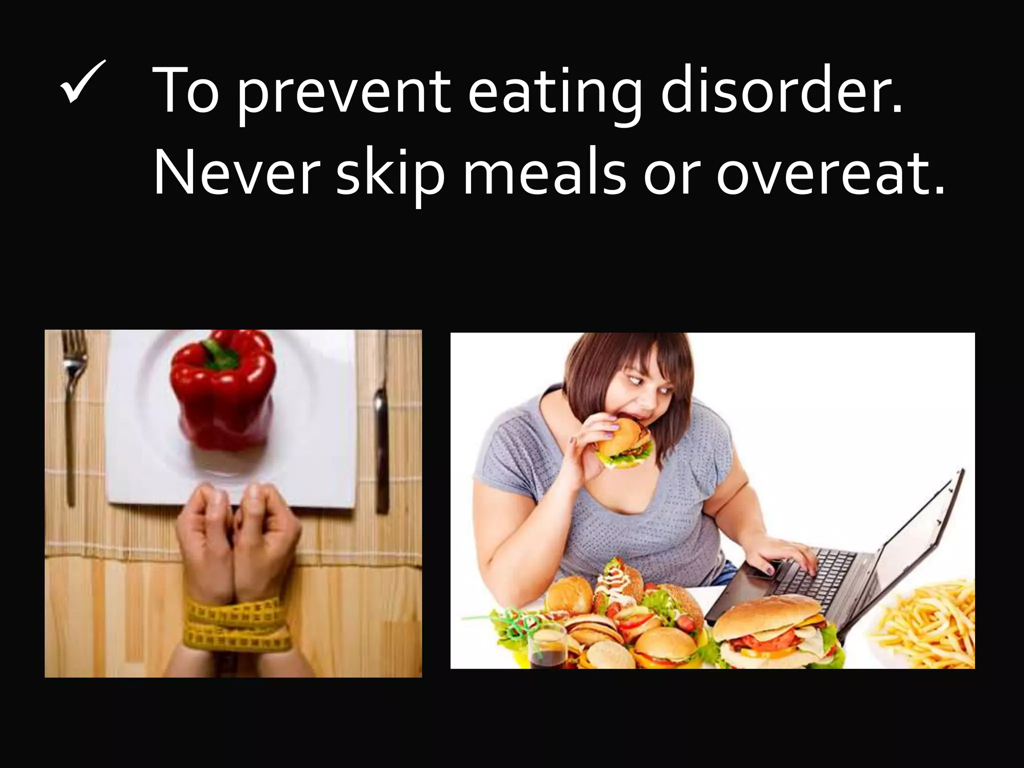  To prevent eating disorder.
Never skip meals or overeat.
 