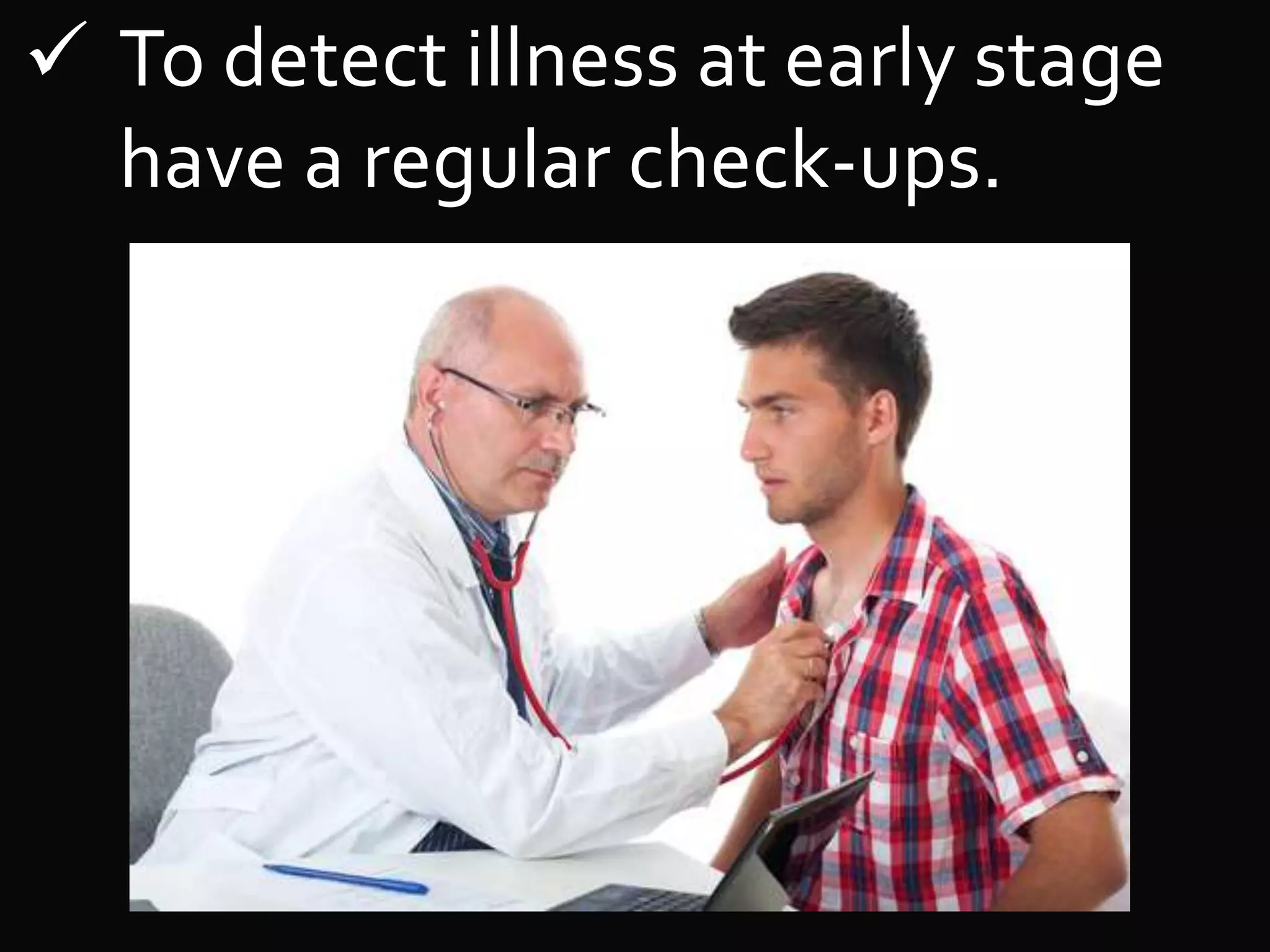  To detect illness at early stage
have a regular check-ups.
 