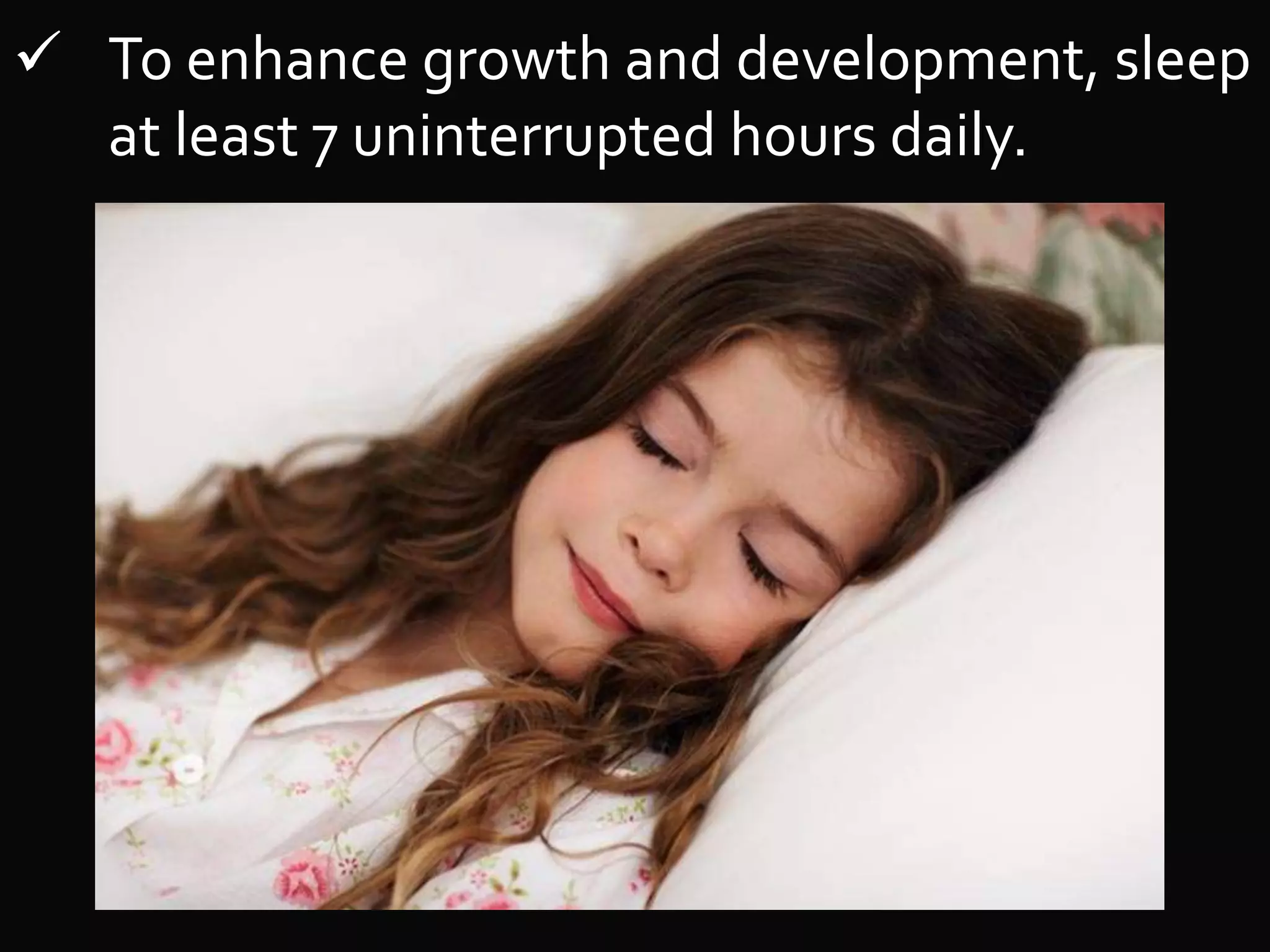  To enhance growth and development, sleep
at least 7 uninterrupted hours daily.
 