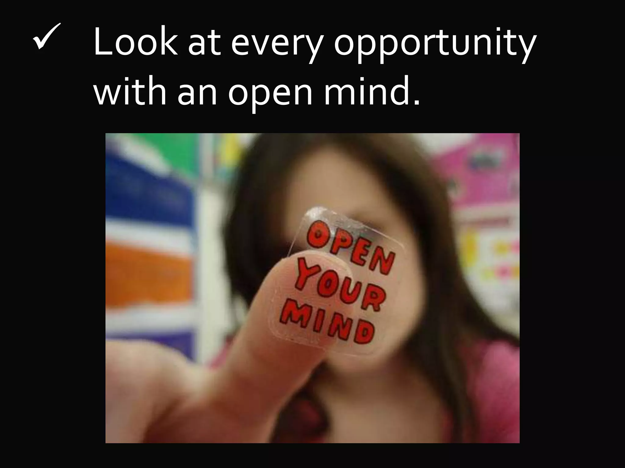 Look at every opportunity
with an open mind.
 
