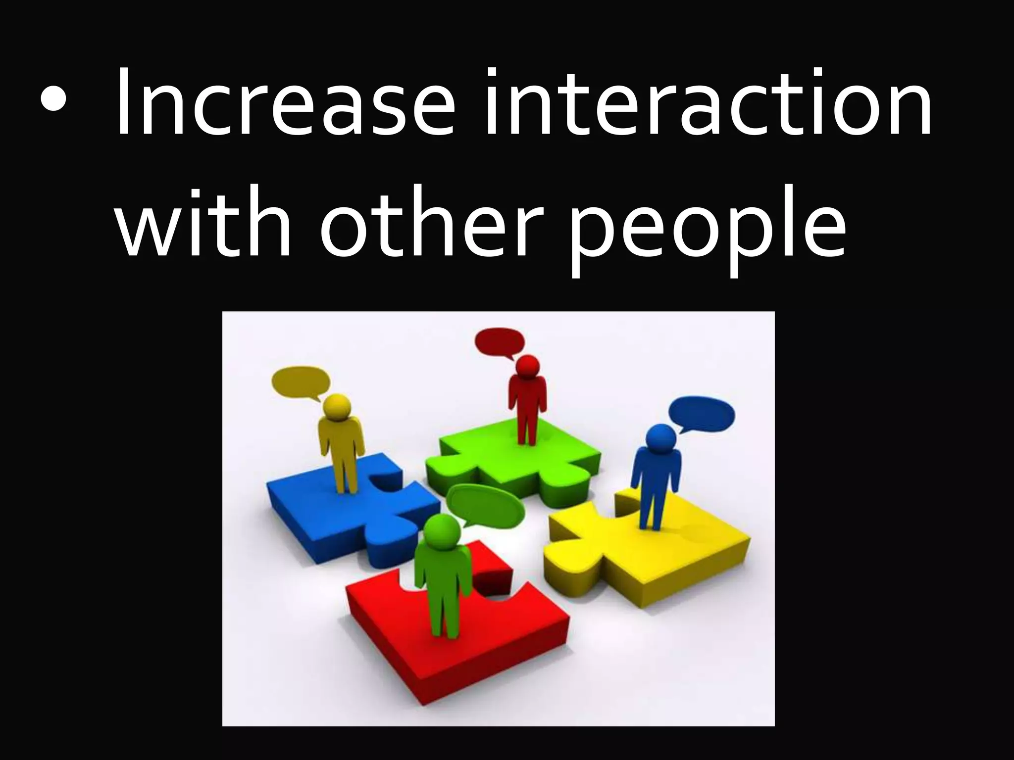 • Increase interaction
with other people
 