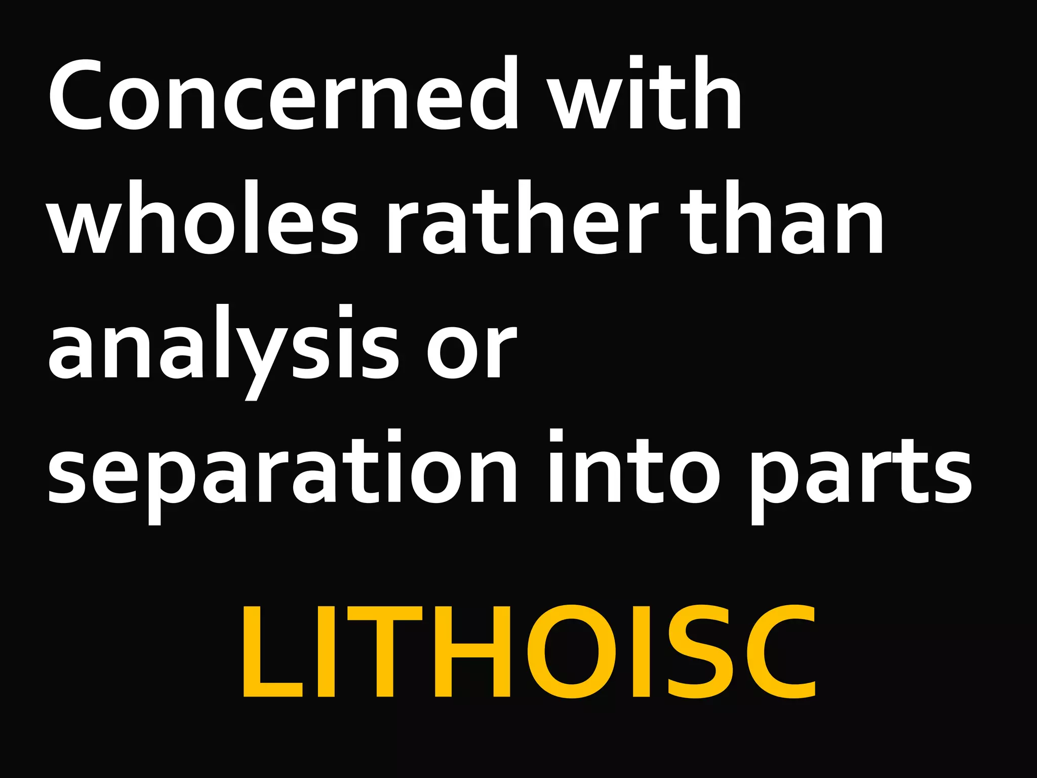 Concerned with
wholes rather than
analysis or
separation into parts
LITHOISC
 