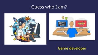 Guess who I am?
Game developer
 