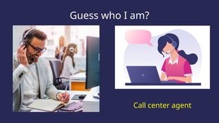Guess who I am?
Call center agent
 