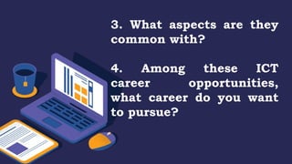 3. What aspects are they
common with?
4. Among these ICT
career opportunities,
what career do you want
to pursue?
 
