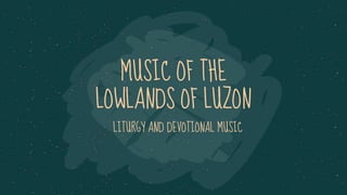 MUSIC OF THE
LOWLANDS OF LUZON
LITURGY AND DEVOTIONAL MUSIC
 