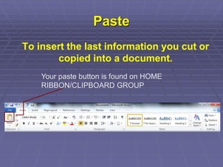 Paste
To insert the last information you cut or
copied into a document.
Your paste button is found on HOME
RIBBON/CLIPBOARD GROUP
 