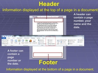 Header
A header can
contain a page
number, your
name and the
date.
Information displayed at the bottom of a page in a document.
Information displayed at the top of a page in a document.
Footer
A footer can
contain a
page
number or
the date.
 