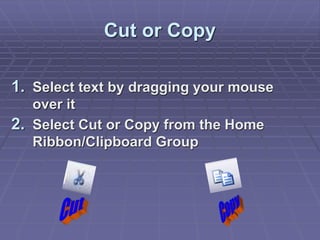 Cut or Copy
1. Select text by dragging your mouse
over it
2. Select Cut or Copy from the Home
Ribbon/Clipboard Group
 