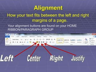 Alignment
How your text fits between the left and right
margins of a page.
Your alignment buttons are found on your HOME
RIBBON/PARAGRAPH GROUP
 