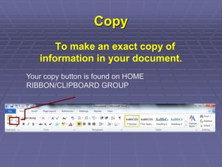 Copy
To make an exact copy of
information in your document.
Your copy button is found on HOME
RIBBON/CLIPBOARD GROUP
 