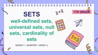 SETS
well-defined sets,
universal sets, null
sets, cardinality of
sets
GRADE 7 – QUARTER 1 (WEEK 1)
7TH GRADE
 