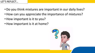 LET’S REFLECT…
•Do you think mixtures are important in our daily lives?
•How can you appreciate the importance of mixtures?
•How important is it to you?
•How important is it at home?
 