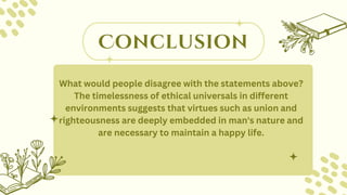 Conclusion
What would people disagree with the statements above?
The timelessness of ethical universals in different
environments suggests that virtues such as union and
righteousness are deeply embedded in man's nature and
are necessary to maintain a happy life.
 