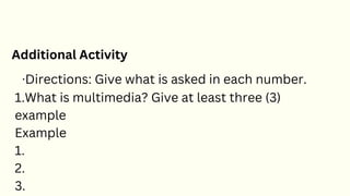 Additional Activity
·Directions: Give what is asked in each number.
1.What is multimedia? Give at least three (3)
example
Example
1.
2.
3.
 