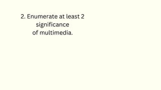 2. Enumerate at least 2
significance
of multimedia.
 