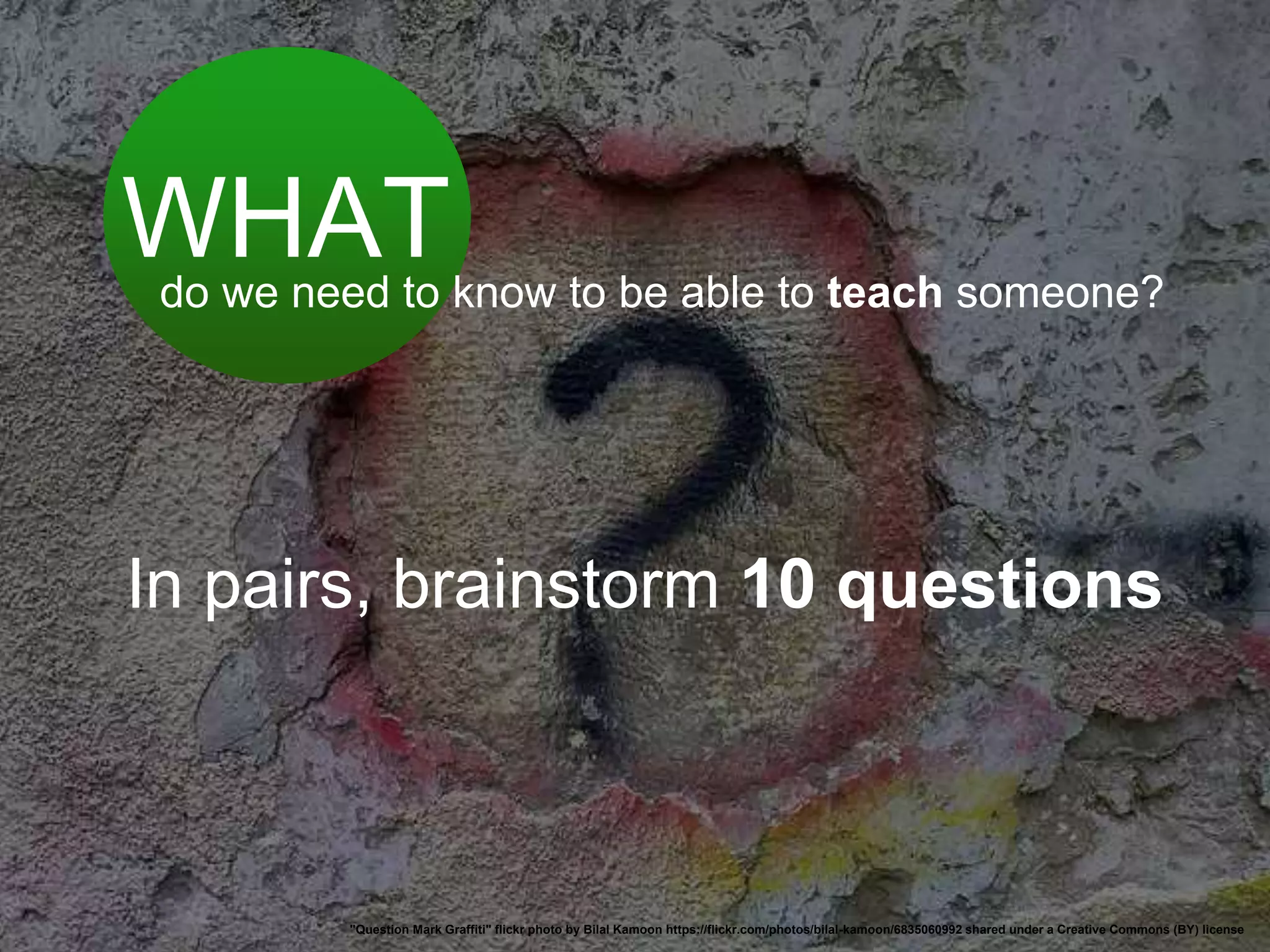 "Question Mark Graffiti" flickr photo by Bilal Kamoon https://flickr.com/photos/bilal-kamoon/6835060992 shared under a Creative Commons (BY) license
WHATdo we need to know to be able to teach someone?
In pairs, brainstorm 10 questions
 