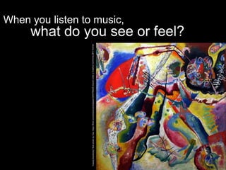 When you listen to music,
what do you see or feel?
 