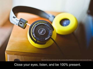 Close your eyes, listen, and be 100% present.
"Grado SR-60" flickr photo by Will Folsom https://flickr.com/photos/willfolsom/8097892376 shared under a Creative Commons (BY) license
 