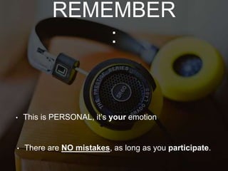 REMEMBER
:
• This is PERSONAL, it’s your emotion
• There are NO mistakes, as long as you participate.
 