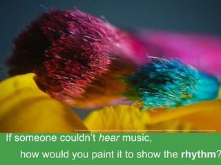 If someone couldn’t hear music,
how would you paint it to show the rhythm?
"Old Paintbrushes closeup" flickr photo by Steve A Johnson https://flickr.com/photos/artbystevejohnson/4775992560 shared under a Creative Commons (BY) license
 