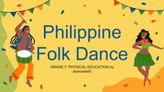 Philippine
Folk Dance
GRADE 7: PHYSICAL EDUCATION by
dearcedeliii
 