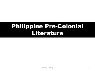 Philippine Pre-Colonial
Literature
Rona C. Catubig 1
 