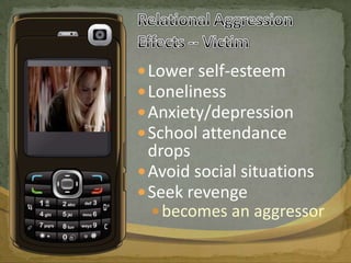 Relational Aggression Effects -- VictimLower self-esteemLonelinessAnxiety/depressionSchool attendance dropsAvoid social situationsSeek revenge becomes an aggressor