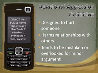 Relational Aggression DefinitionDsignD 2 hurt SOME1 Harms relationships w othas Tends 2b mistaken o overlooked 4 minor argumntDesigned to hurt someone Harms relationships with othersTends to be mistaken or overlooked for minor argument