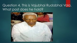 Question 4. This is Vajubhai Rudabhai Vala.
What post does he hold?
 