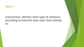 Test 1
Instructions: Identify what type of sentence
according to function does each item belong
to.
 