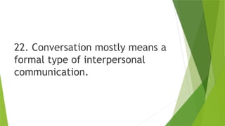 22. Conversation mostly means a
formal type of interpersonal
communication.
 