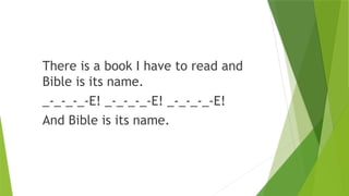 There is a book I have to read and
Bible is its name.
_-_-_-_-E! _-_-_-_-E! _-_-_-_-E!
And Bible is its name.
 