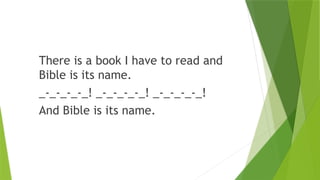 There is a book I have to read and
Bible is its name.
_-_-_-_-_! _-_-_-_-_! _-_-_-_-_!
And Bible is its name.
 