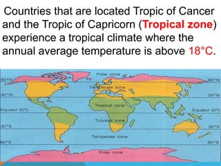Countries that are located Tropic of Cancer
and the Tropic of Capricorn (Tropical zone)
experience a tropical climate where the
annual average temperature is above 18°C.
 