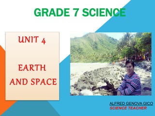 GRADE 7 SCIENCE
UNIT 4
EARTH
AND SPACE
ALFRED GENOVA GICO
SCIENCE TEACHER
 