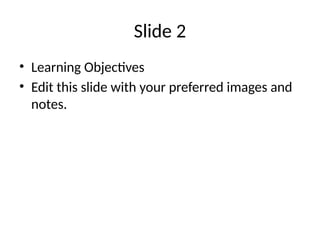 Slide 2
• Learning Objectives
• Edit this slide with your preferred images and
notes.
 