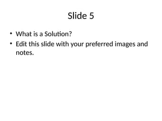 Slide 5
• What is a Solution?
• Edit this slide with your preferred images and
notes.
 