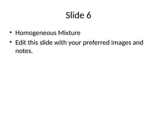 Slide 6
• Homogeneous Mixture
• Edit this slide with your preferred images and
notes.
 
